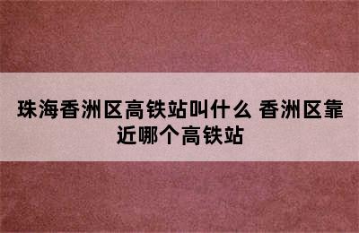 珠海香洲区高铁站叫什么 香洲区靠近哪个高铁站